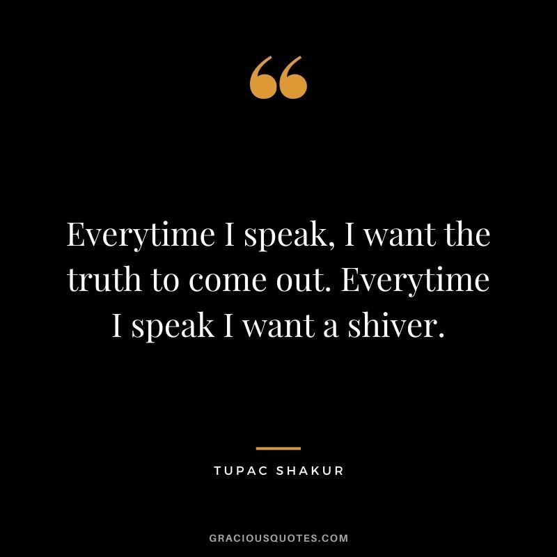 Everytime I speak, I want the truth to come out. Everytime I speak I want a shiver.