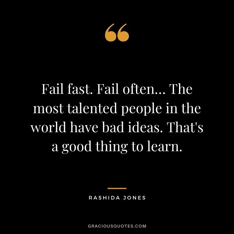 Fail fast. Fail often… The most talented people in the world have bad ideas. That's a good thing to learn.
