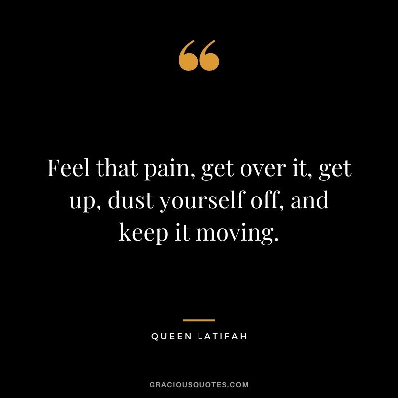 Feel that pain, get over it, get up, dust yourself off, and keep it moving.