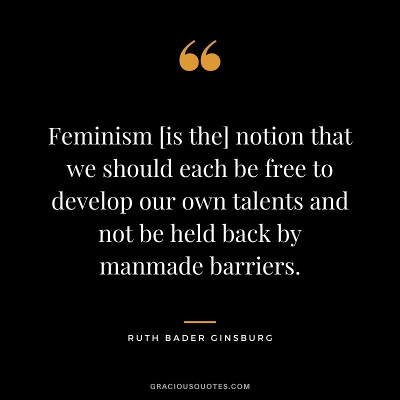 Feminism [is the] notion that we should each be free to develop our own talents and not be held back by manmade barriers.