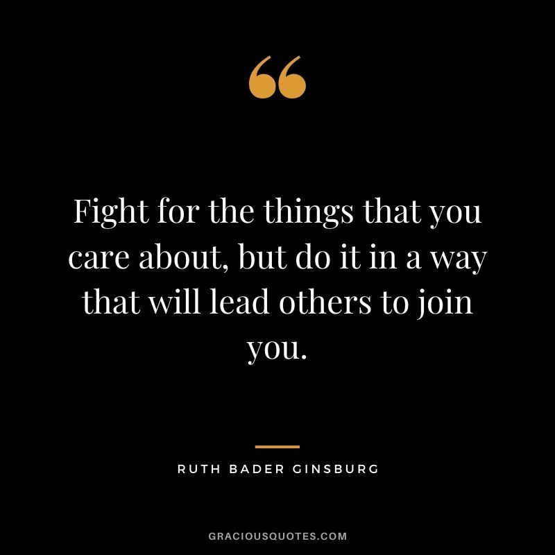 Fight for the things that you care about, but do it in a way that will lead others to join you.