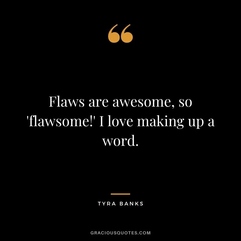 Flaws are awesome, so 'flawsome!' I love making up a word.