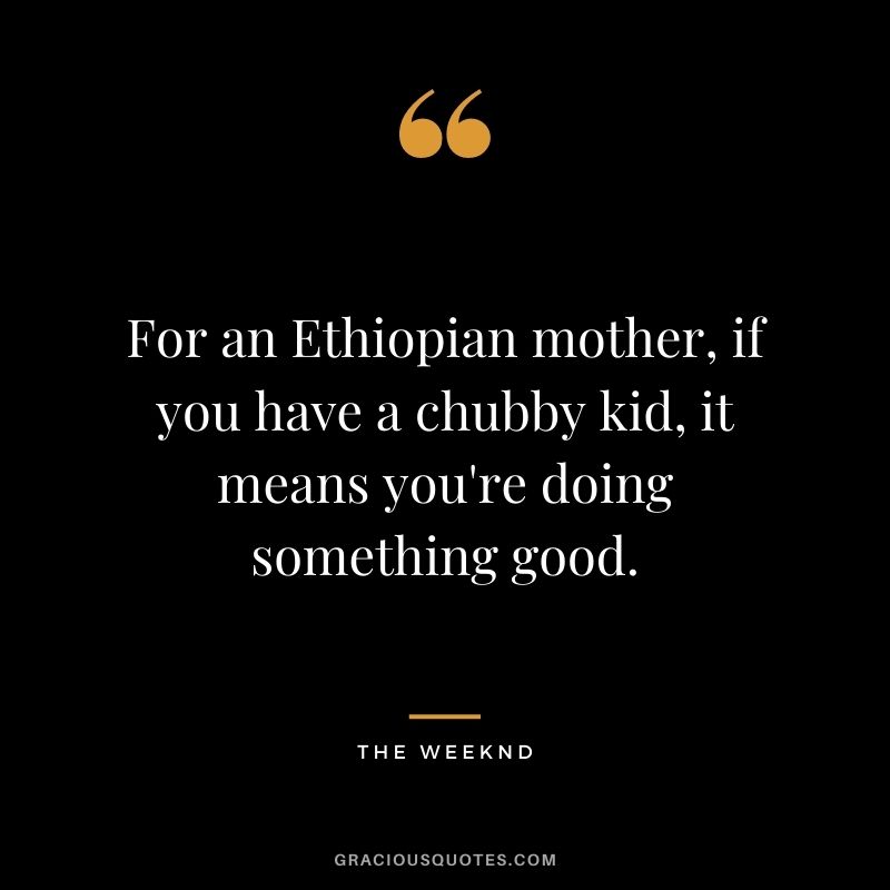 For an Ethiopian mother, if you have a chubby kid, it means you're doing something good.