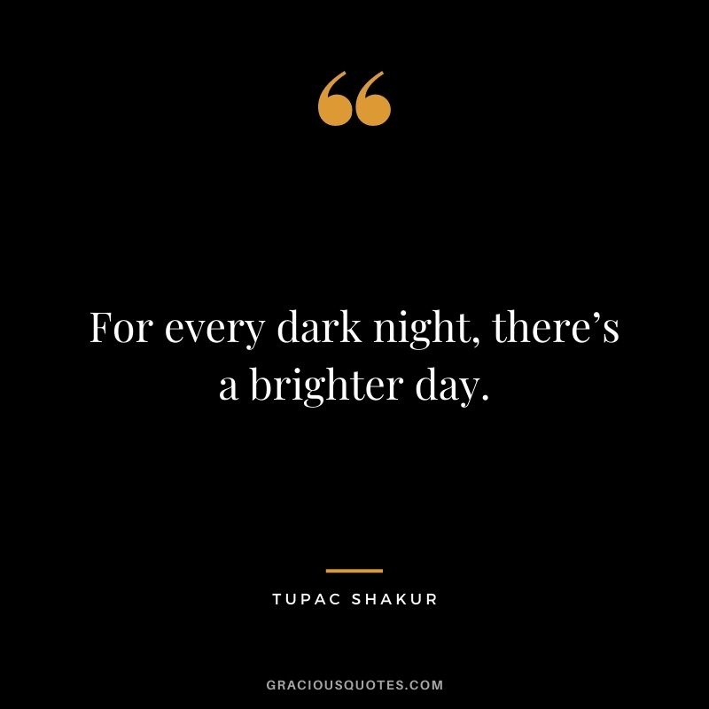 For every dark night, there’s a brighter day.