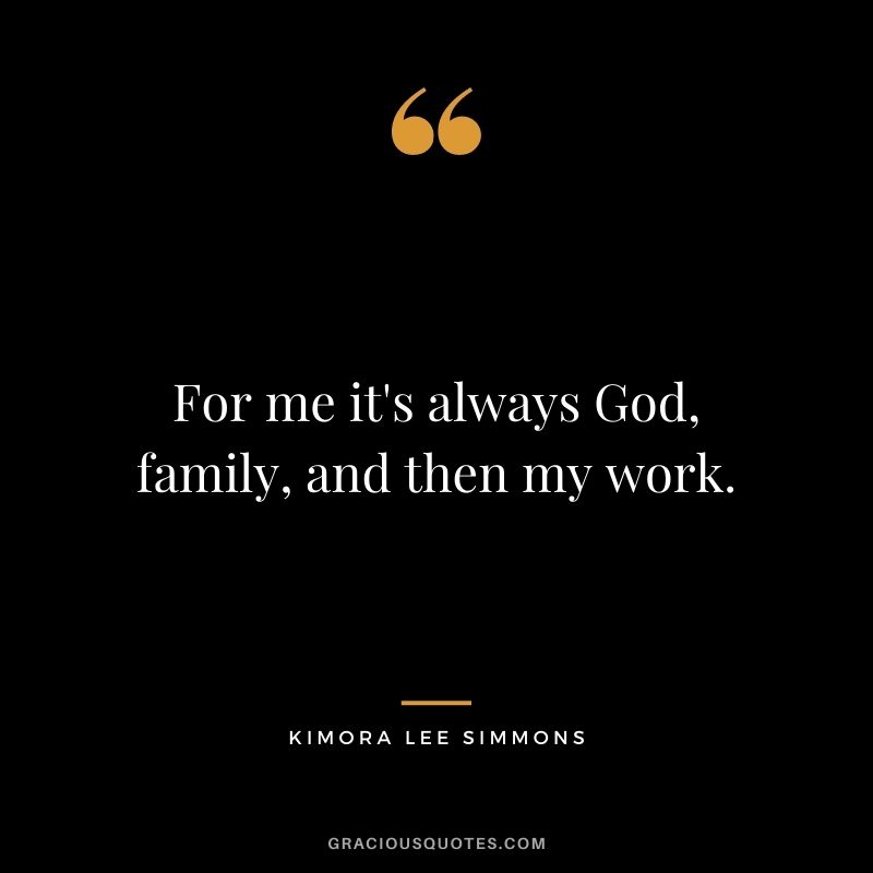 For me it's always God, family, and then my work.