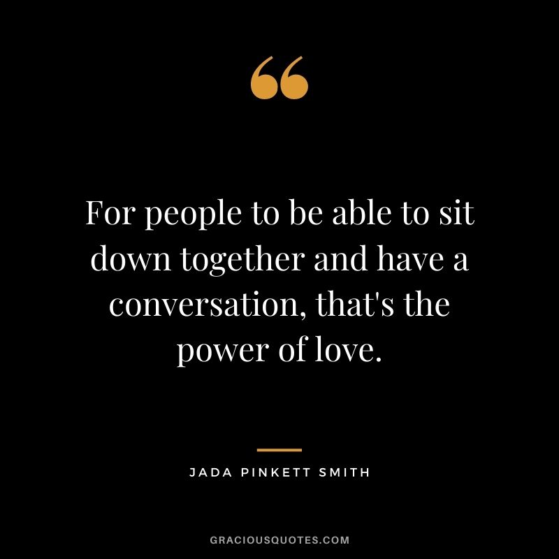 For people to be able to sit down together and have a conversation, that's the power of love.