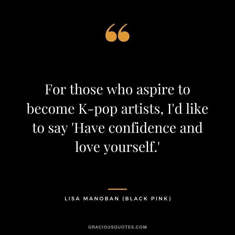 For those who aspire to become K-pop artists, I'd like to say 'Have confidence and love yourself.'