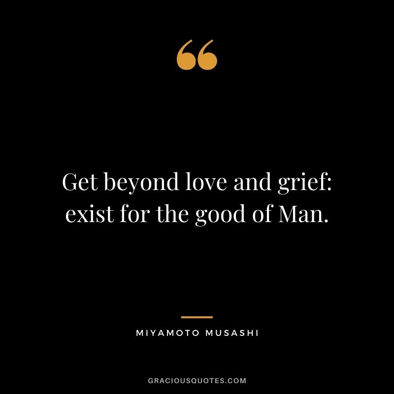 Get beyond love and grief exist for the good of Man.