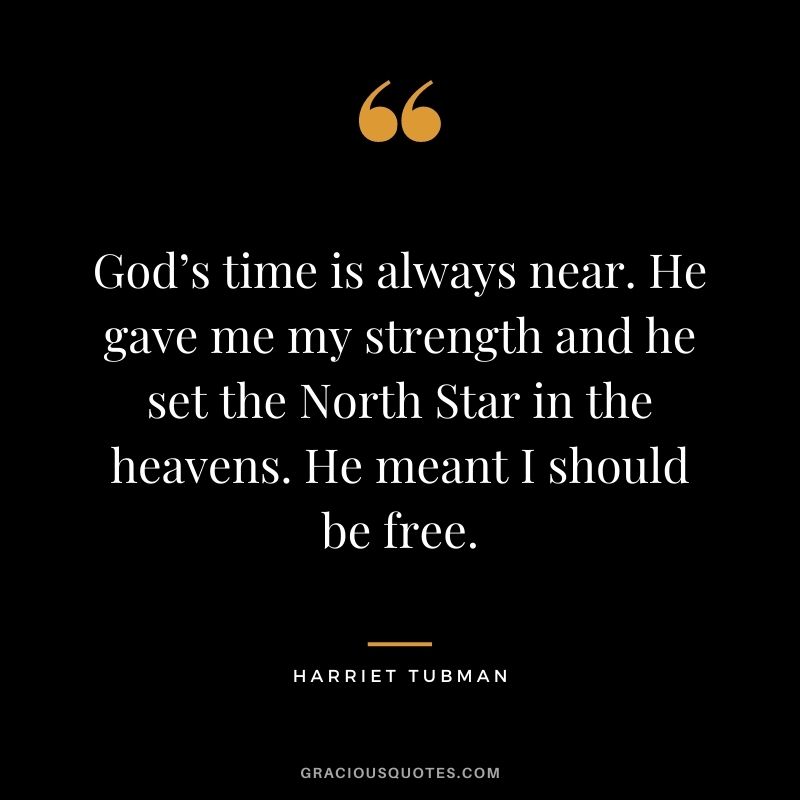 God’s time is always near. He gave me my strength and he set the North Star in the heavens. He meant I should be free.