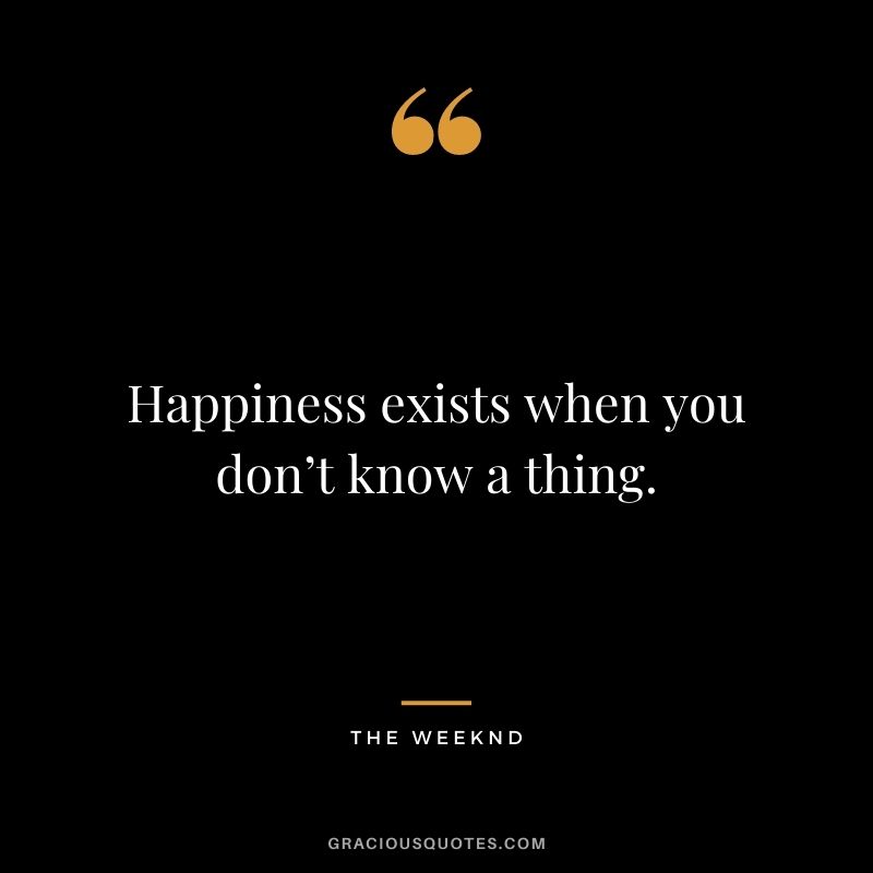 Happiness exists when you don’t know a thing.
