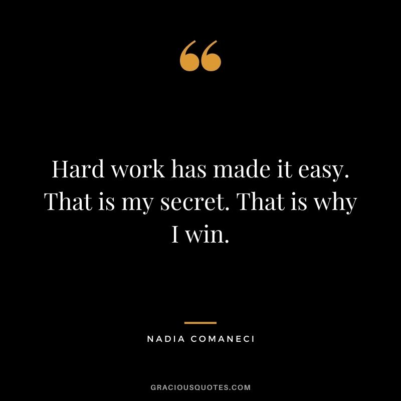 Hard work has made it easy. That is my secret. That is why I win.