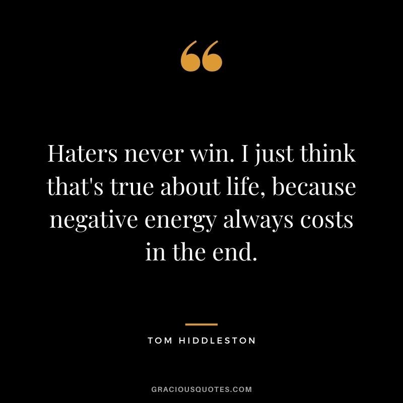 Haters never win. I just think that's true about life, because negative energy always costs in the end.