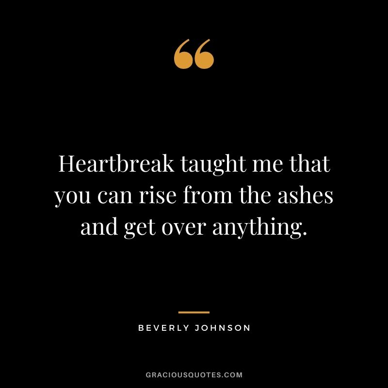 Heartbreak taught me that you can rise from the ashes and get over anything.