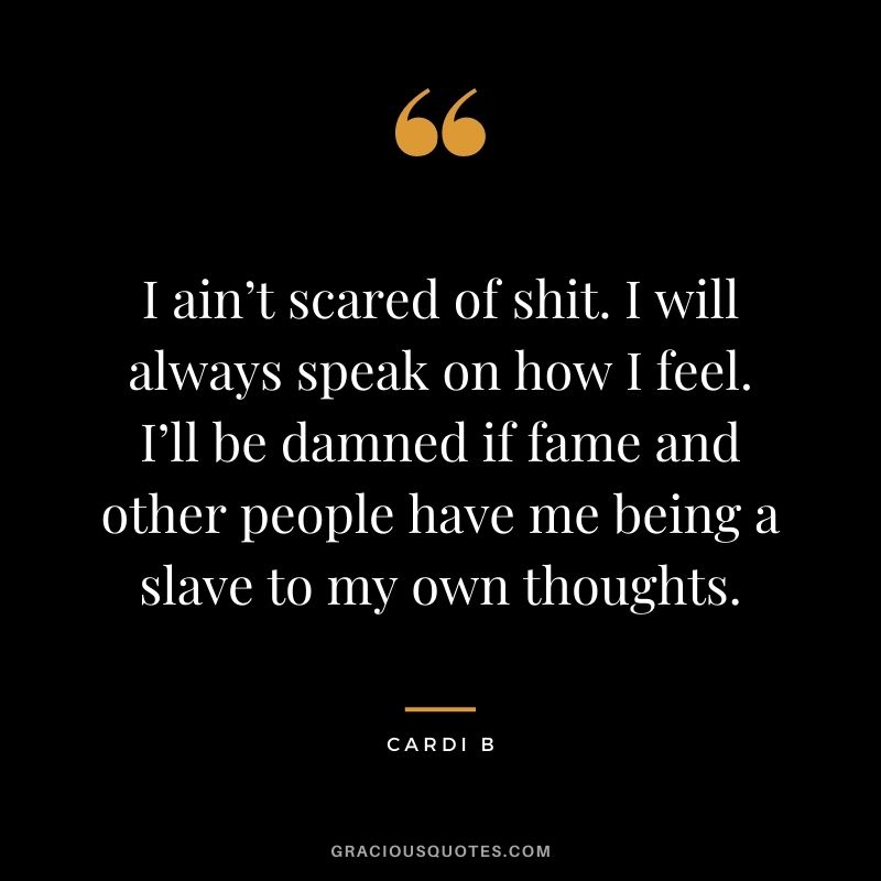 I ain’t scared of shit. I will always speak on how I feel. I’ll be damned if fame and other people have me being a slave to my own thoughts.