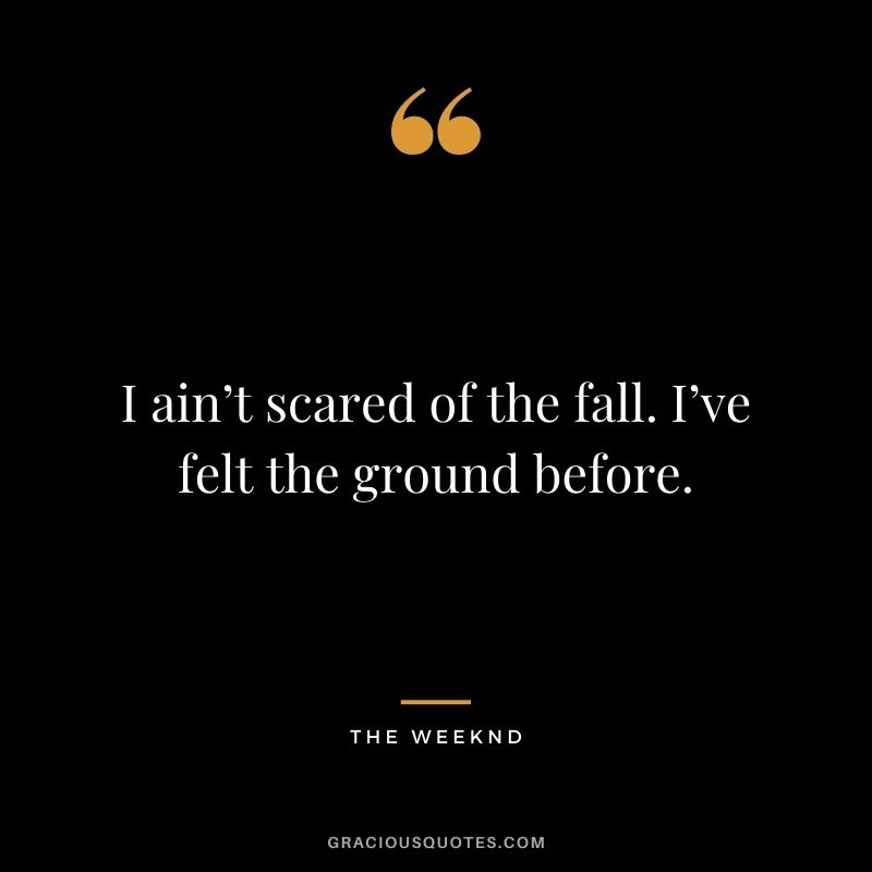 I ain’t scared of the fall. I’ve felt the ground before.