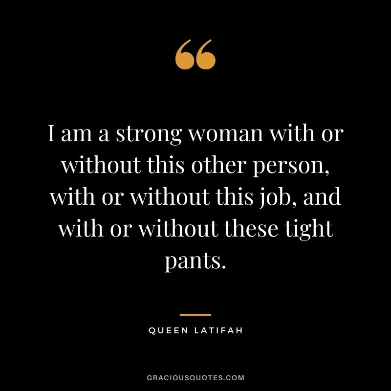 I am a strong woman with or without this other person, with or without this job, and with or without these tight pants.