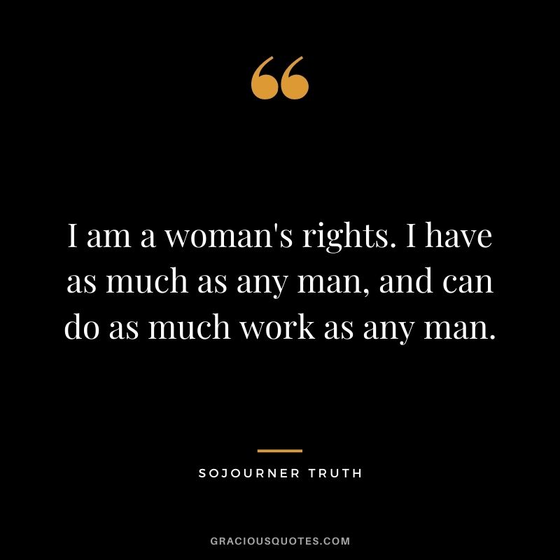 I am a woman's rights. I have as much as any man, and can do as much work as any man.
