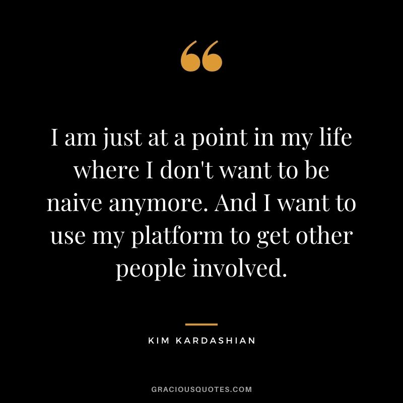 I am just at a point in my life where I don't want to be naive anymore. And I want to use my platform to get other people involved.