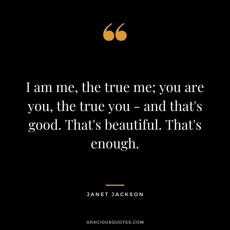 I am me, the true me; you are you, the true you - and that's good. That's beautiful. That's enough.
