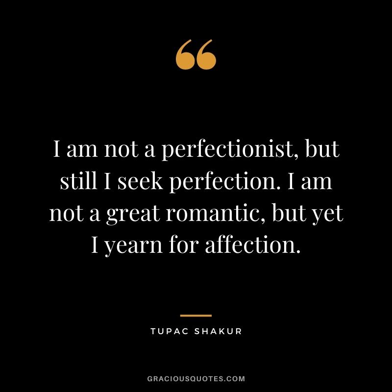 I am not a perfectionist, but still I seek perfection. I am not a great romantic, but yet I yearn for affection.