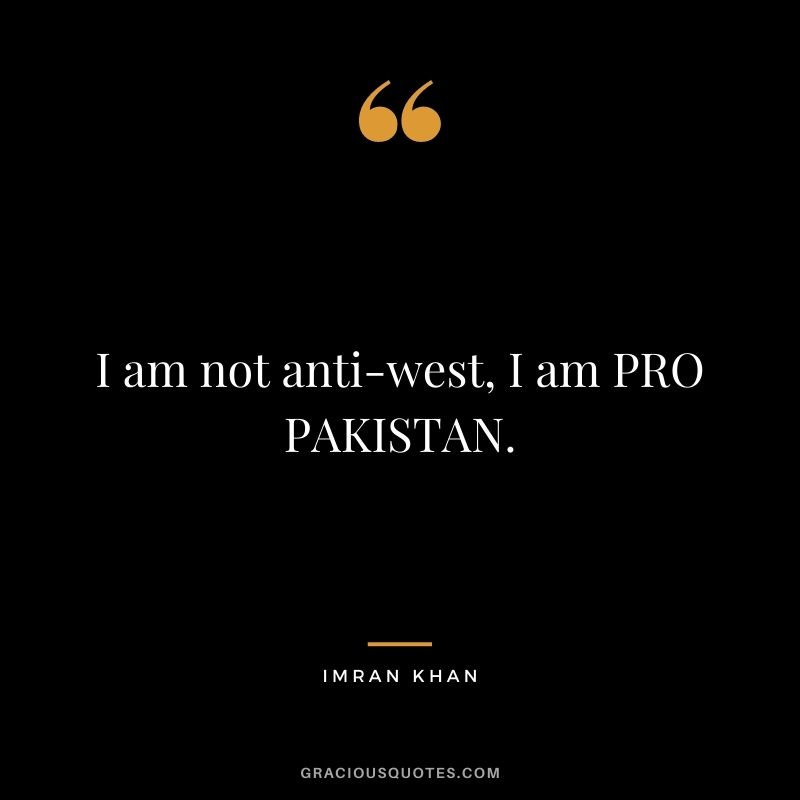 I am not anti-west, I am PRO PAKISTAN.