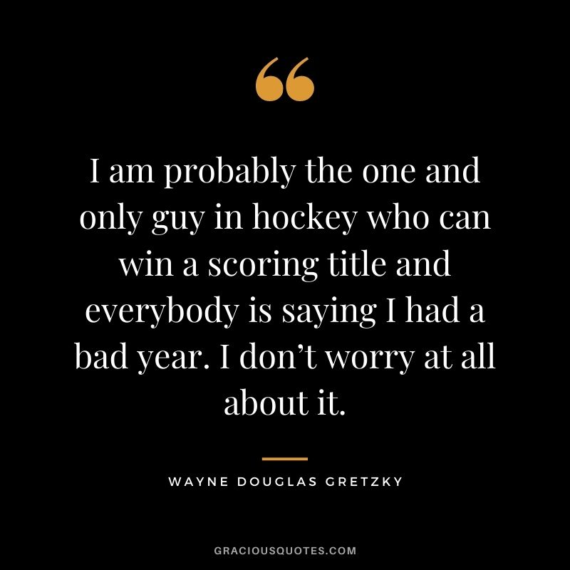 I am probably the one and only guy in hockey who can win a scoring title and everybody is saying I had a bad year. I don’t worry at all about it.