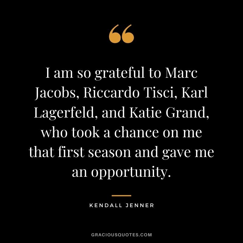 I am so grateful to Marc Jacobs, Riccardo Tisci, Karl Lagerfeld, and Katie Grand, who took a chance on me that first season and gave me an opportunity.