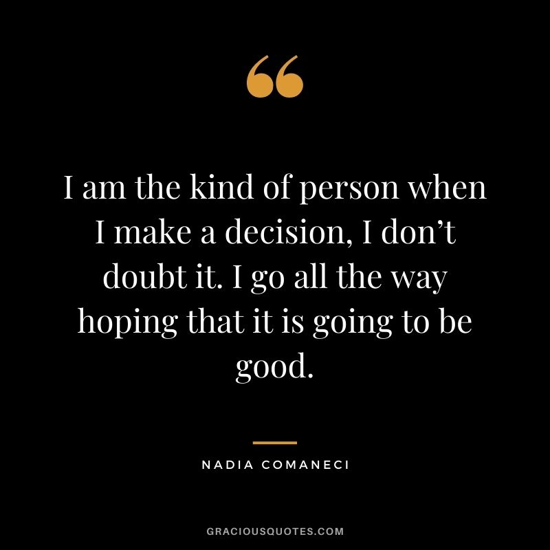 I am the kind of person when I make a decision, I don’t doubt it. I go all the way hoping that it is going to be good.