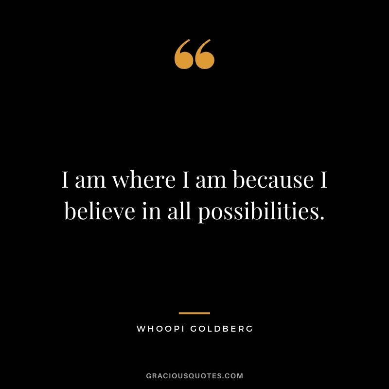 I am where I am because I believe in all possibilities.