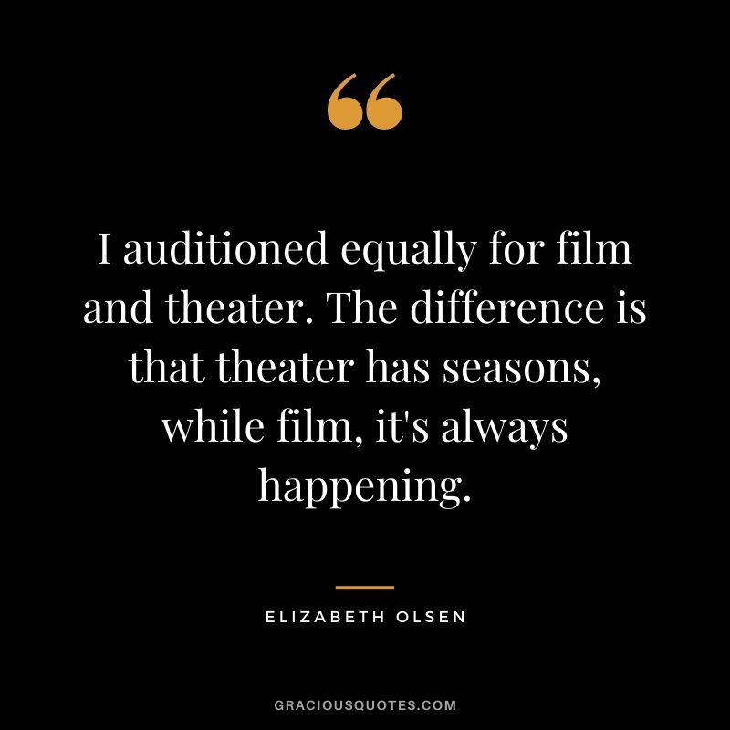I auditioned equally for film and theater. The difference is that theater has seasons, while film, it's always happening.