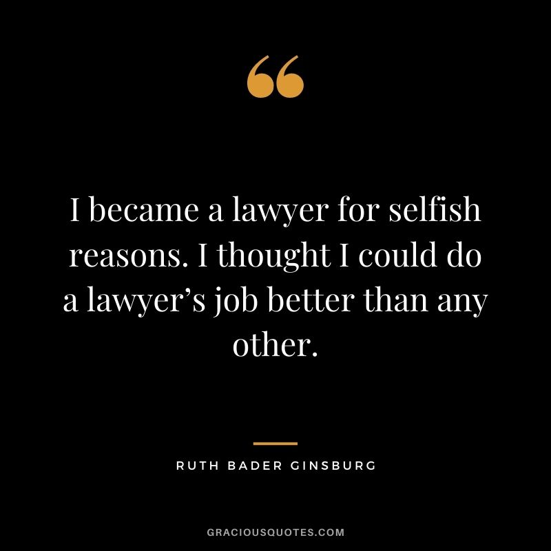 I became a lawyer for selfish reasons. I thought I could do a lawyer’s job better than any other.