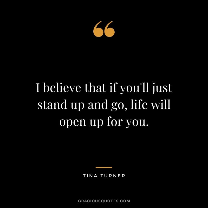 I believe that if you'll just stand up and go, life will open up for you.