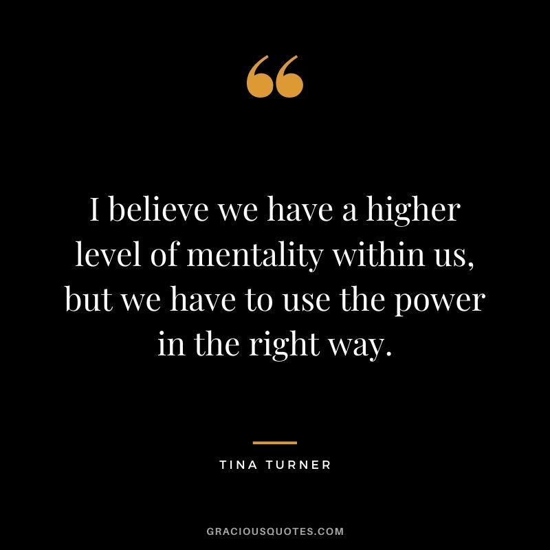 I believe we have a higher level of mentality within us, but we have to use the power in the right way.