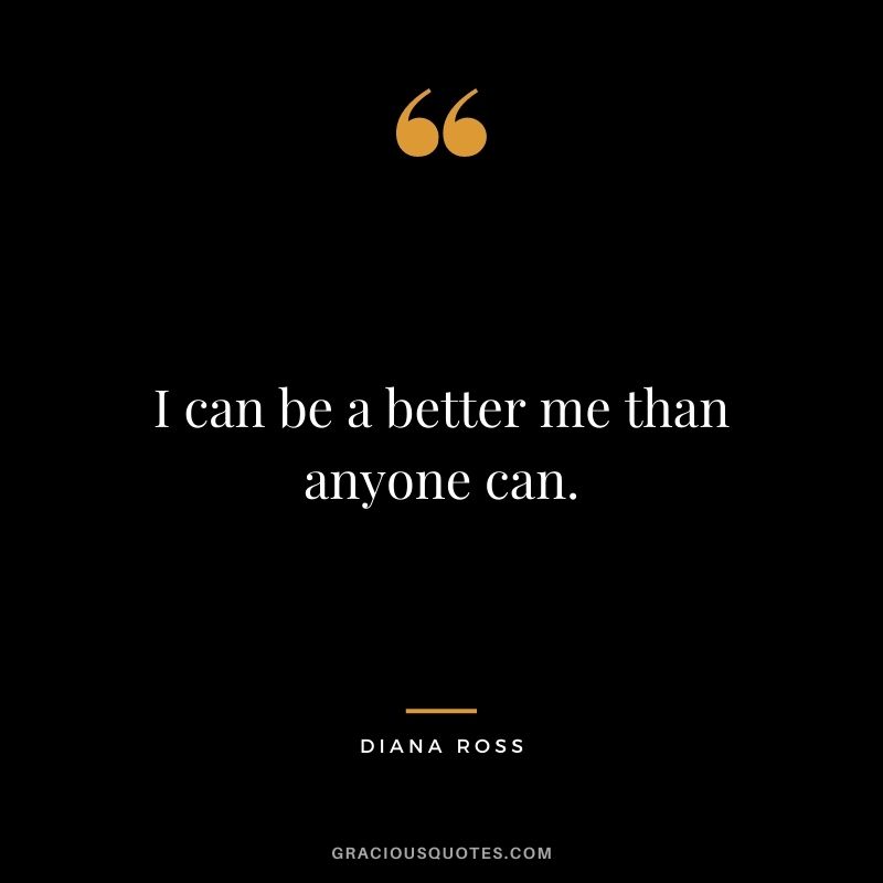 I can be a better me than anyone can.