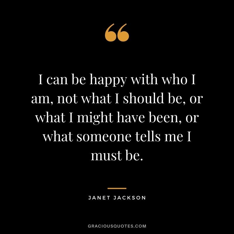 I can be happy with who I am, not what I should be, or what I might have been, or what someone tells me I must be.