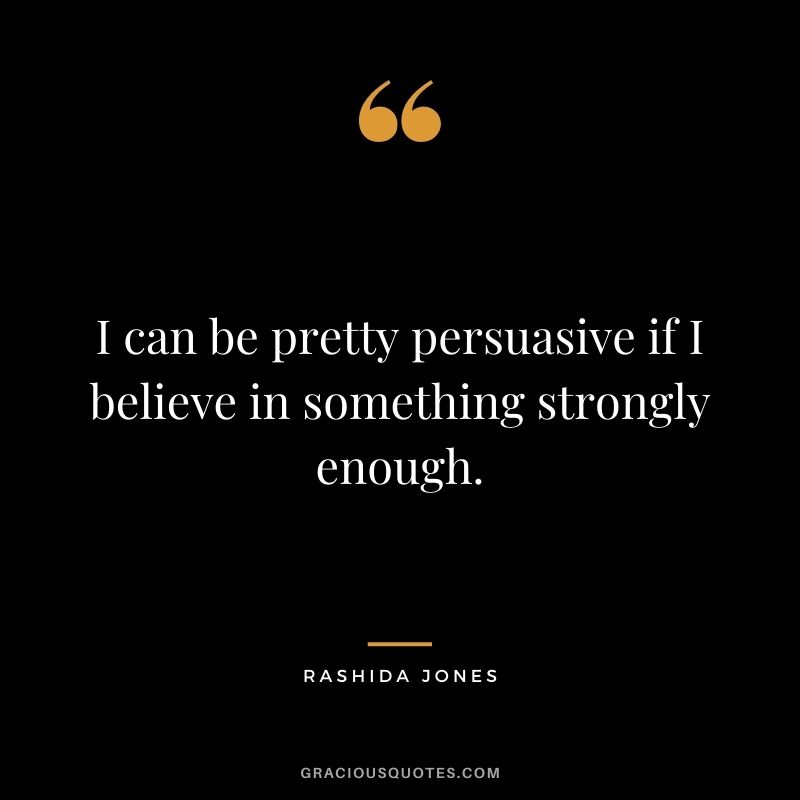I can be pretty persuasive if I believe in something strongly enough.
