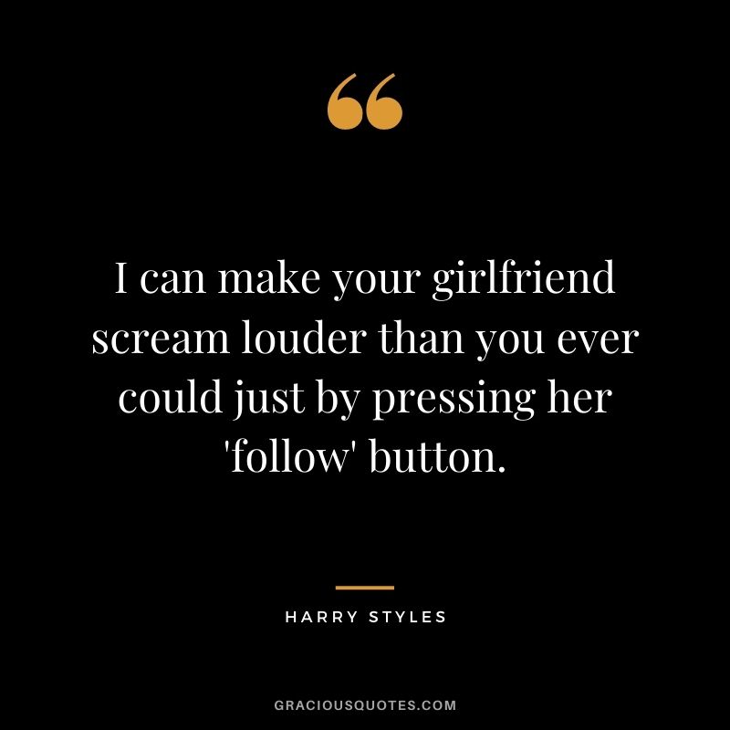 I can make your girlfriend scream louder than you ever could just by pressing her 'follow' button.