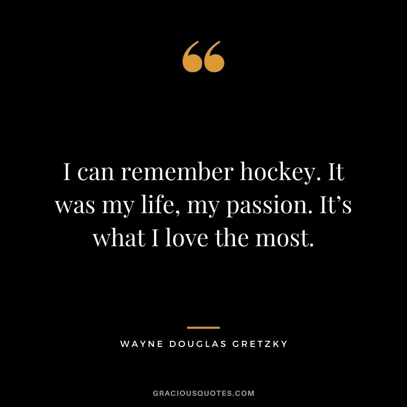 I can remember hockey. It was my life, my passion. It’s what I love the most.