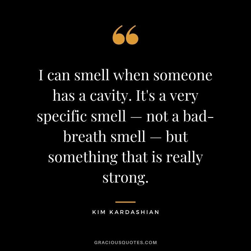 I can smell when someone has a cavity. It's a very specific smell — not a bad-breath smell — but something that is really strong.