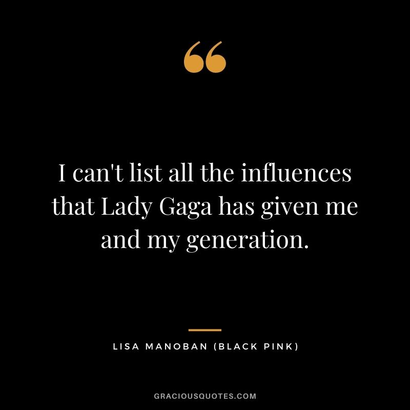 I can't list all the influences that Lady Gaga has given me and my generation.