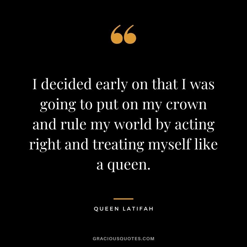 I decided early on that I was going to put on my crown and rule my world by acting right and treating myself like a queen.