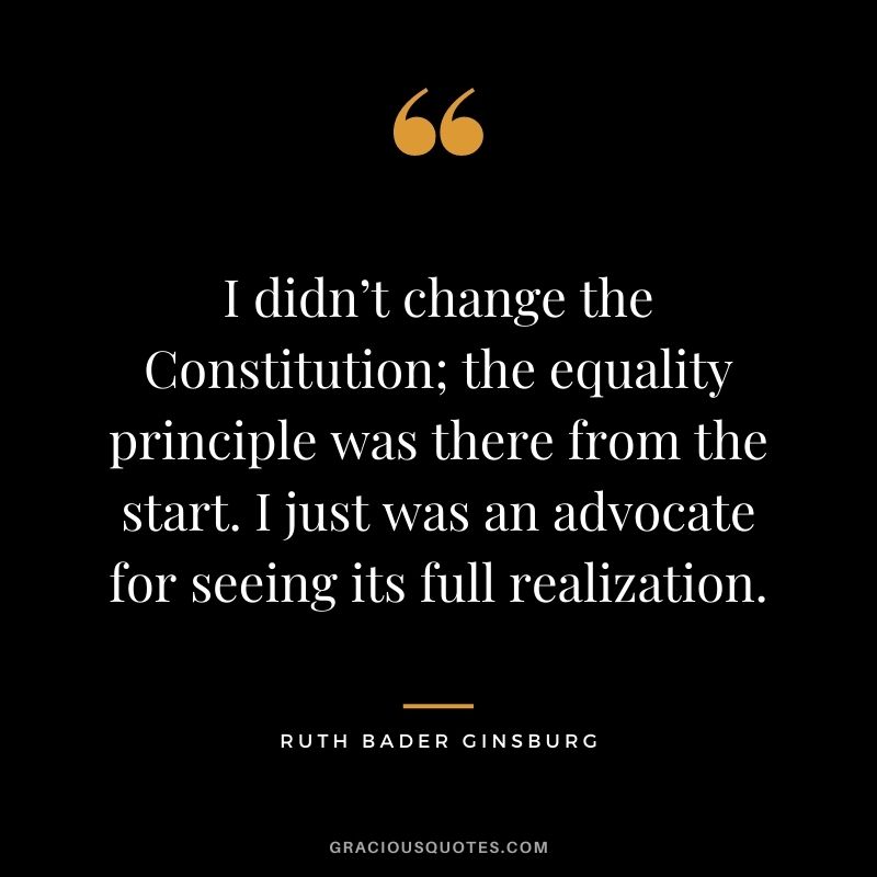 I didn’t change the Constitution; the equality principle was there from the start. I just was an advocate for seeing its full realization.