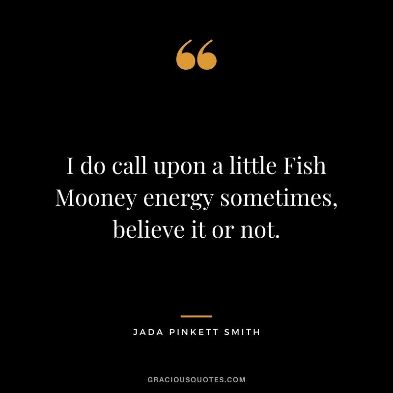 I do call upon a little Fish Mooney energy sometimes, believe it or not.