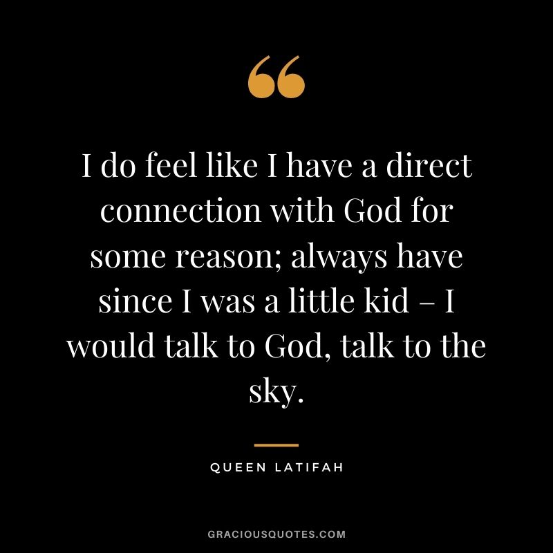 I do feel like I have a direct connection with God for some reason; always have since I was a little kid – I would talk to God, talk to the sky.
