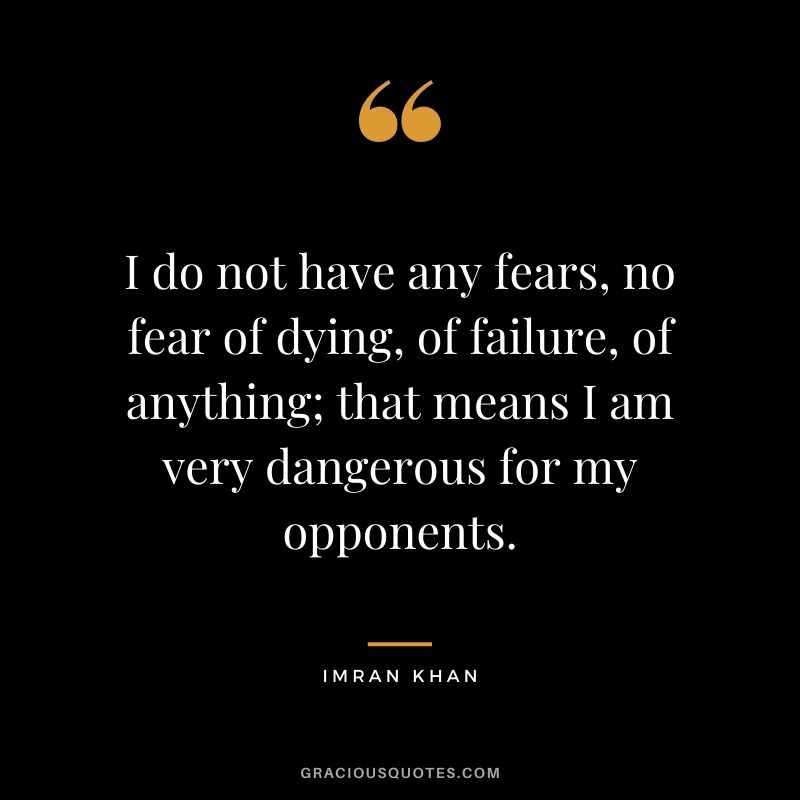 I do not have any fears, no fear of dying, of failure, of anything; that means I am very dangerous for my opponents.