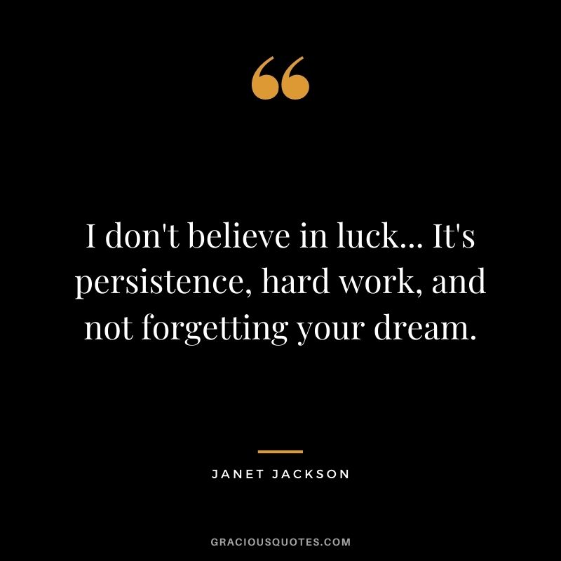 I don't believe in luck... It's persistence, hard work, and not forgetting your dream.