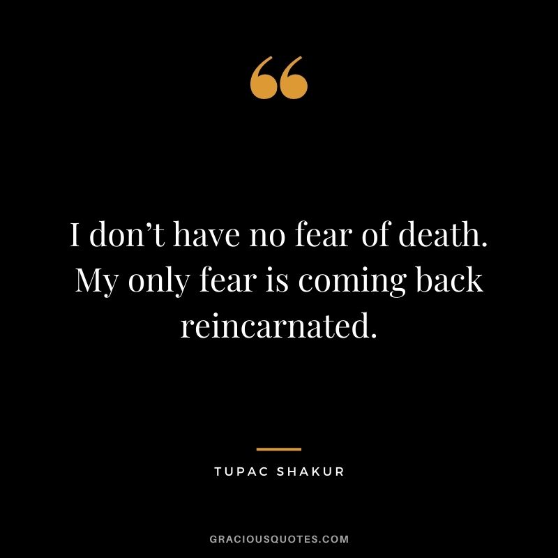 I don’t have no fear of death. My only fear is coming back reincarnated.