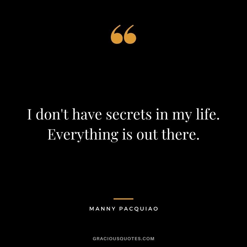 I don't have secrets in my life. Everything is out there.