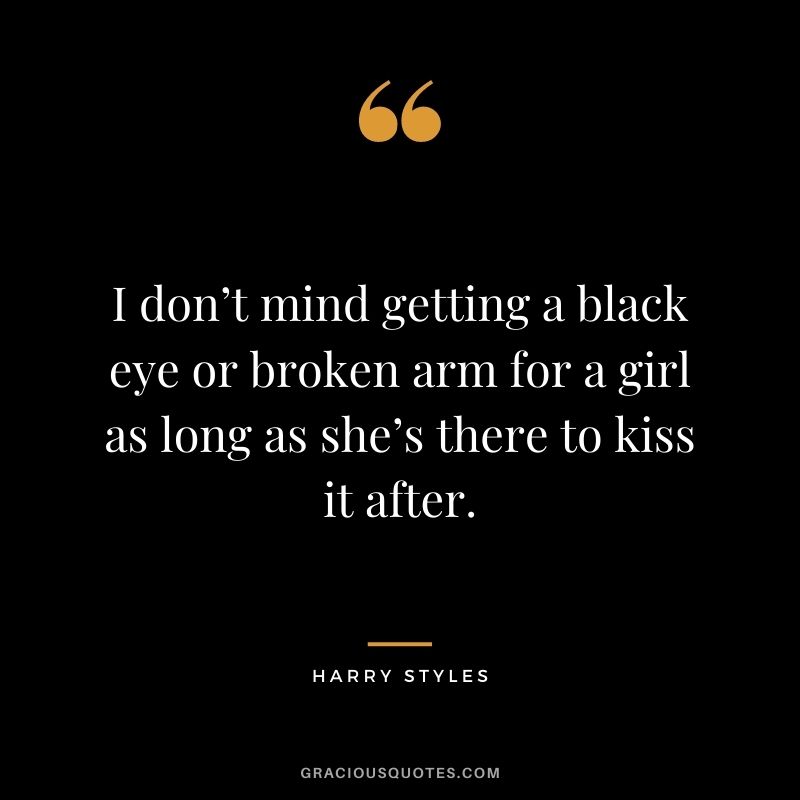 I don’t mind getting a black eye or broken arm for a girl as long as she’s there to kiss it after.