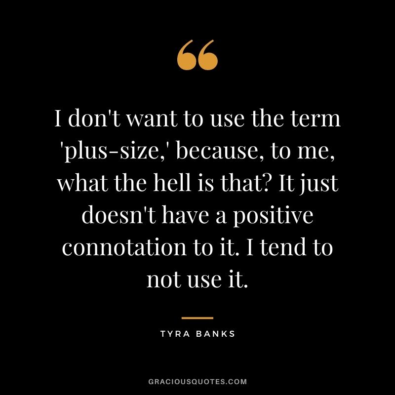 I don't want to use the term 'plus-size,' because, to me, what the hell is that It just doesn't have a positive connotation to it. I tend to not use it.